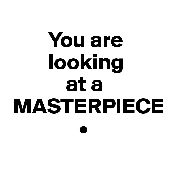    
         You are
         looking
             at a
 MASTERPIECE
                •