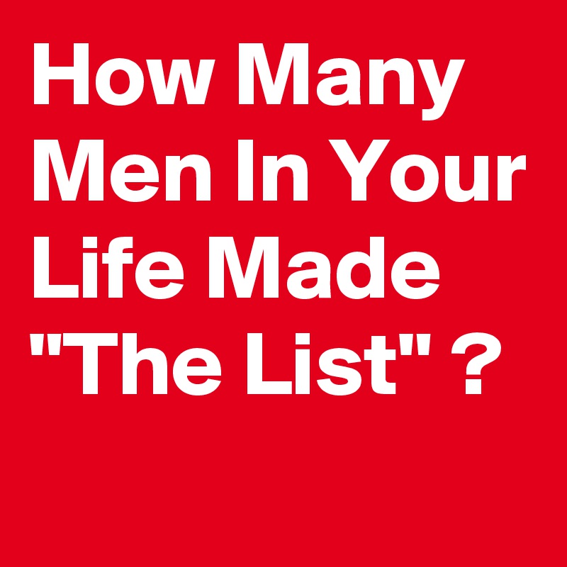 How Many Men In Your Life Made "The List" ?
