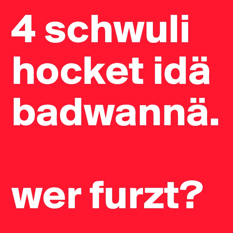 4 schwuli hocket idä badwannä. 

wer furzt?