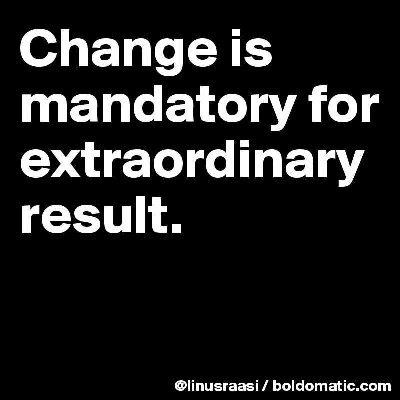 Change is mandatory for extraordinary result.


