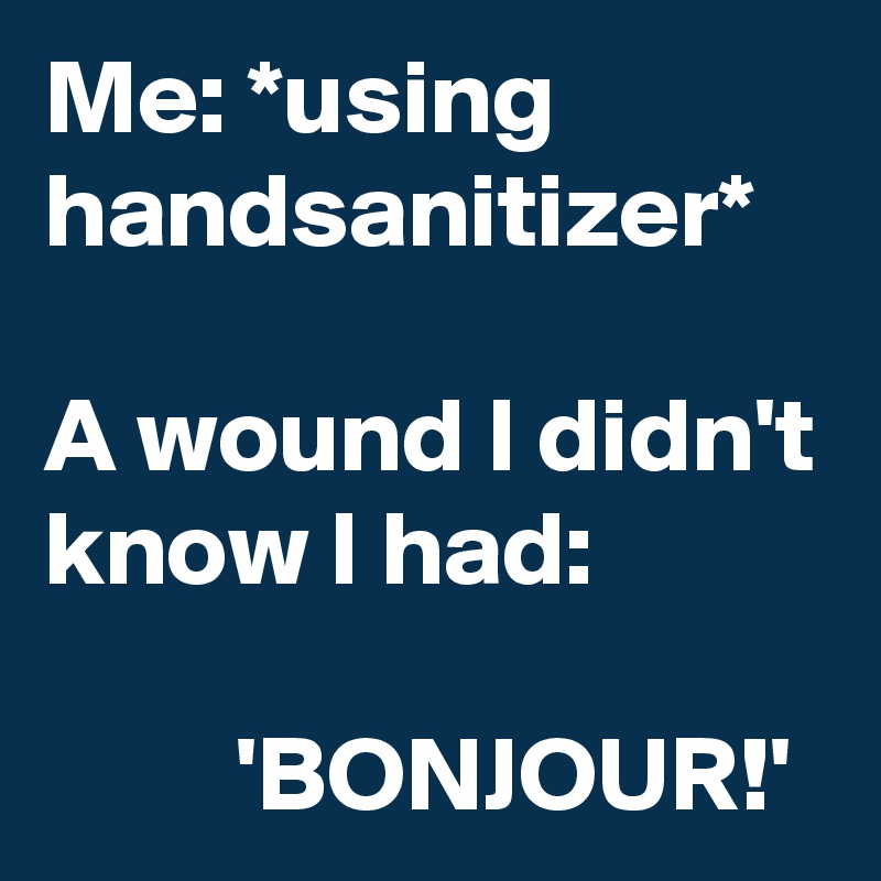 Me: *using handsanitizer*

A wound I didn't know I had:

         'BONJOUR!'
