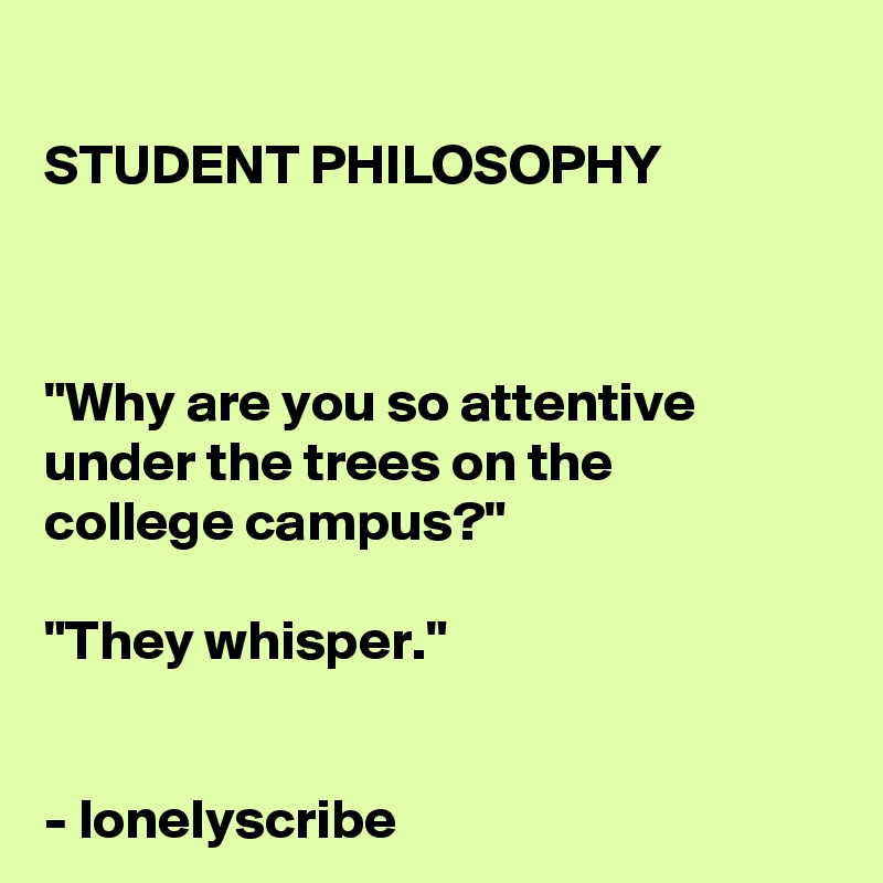 
STUDENT PHILOSOPHY



"Why are you so attentive 
under the trees on the 
college campus?"

"They whisper."


- lonelyscribe 