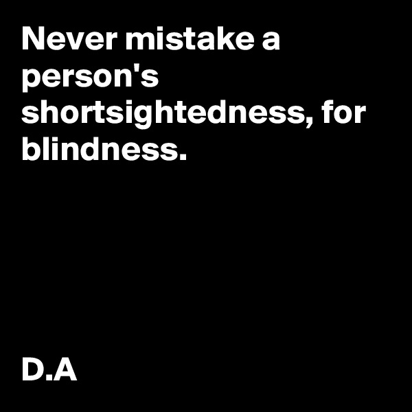 Never mistake a person's shortsightedness, for blindness. 





D.A