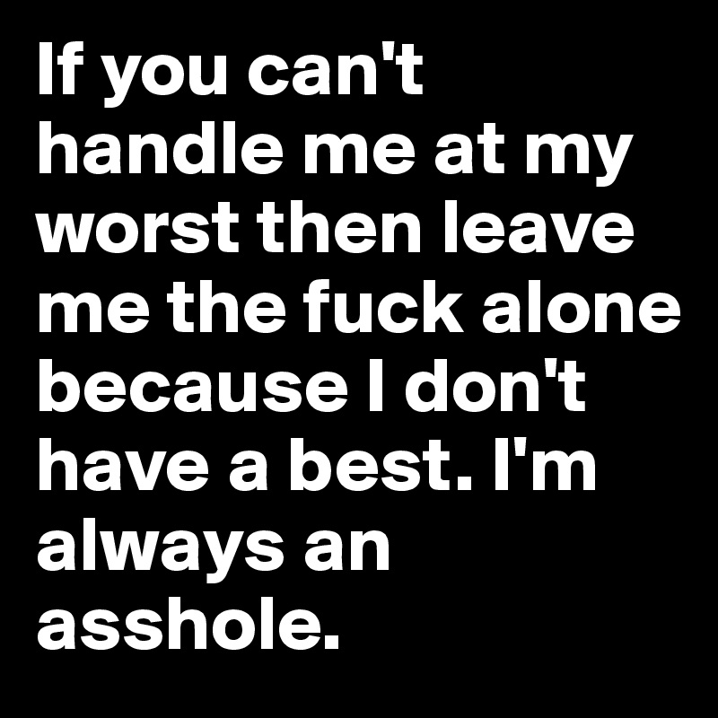 If you can't handle me at my worst then leave me the fuck alone because I don't have a best. I'm always an asshole. 
