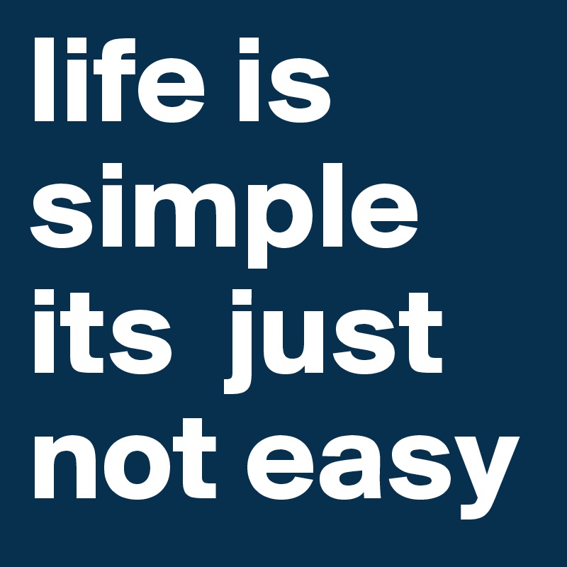 life is simple its  just not easy