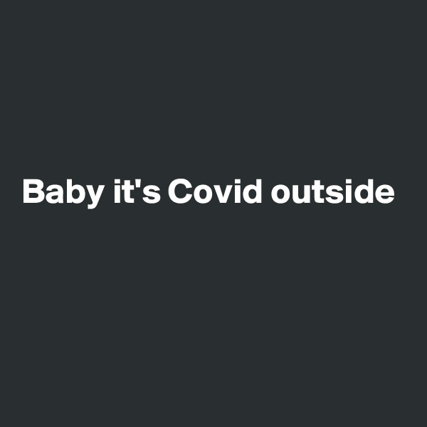 



Baby it's Covid outside 



