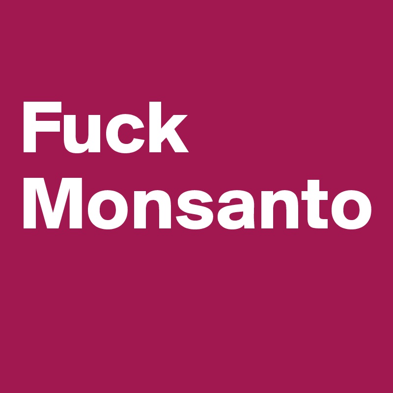
Fuck
Monsanto
