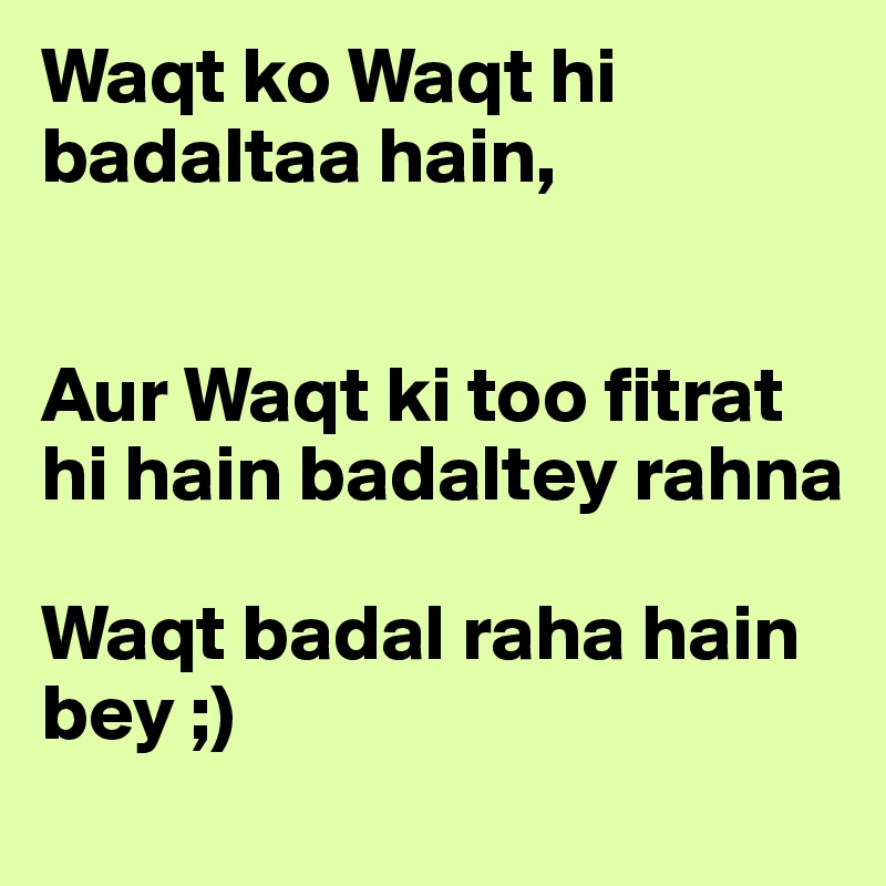 Waqt ko Waqt hi badaltaa hain, 


Aur Waqt ki too fitrat hi hain badaltey rahna

Waqt badal raha hain bey ;)