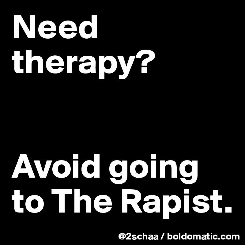 Need therapy?


Avoid going to The Rapist.