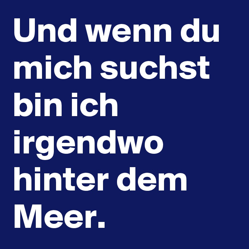 Und wenn du mich suchst bin ich irgendwo hinter dem Meer.