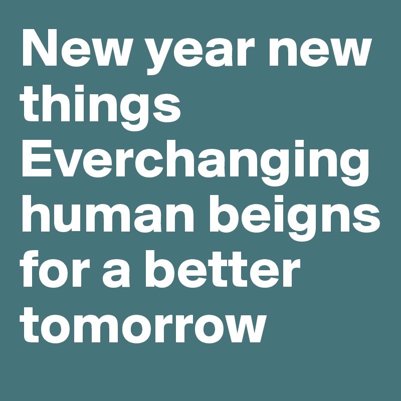 New year new things 
Everchanging human beigns for a better tomorrow