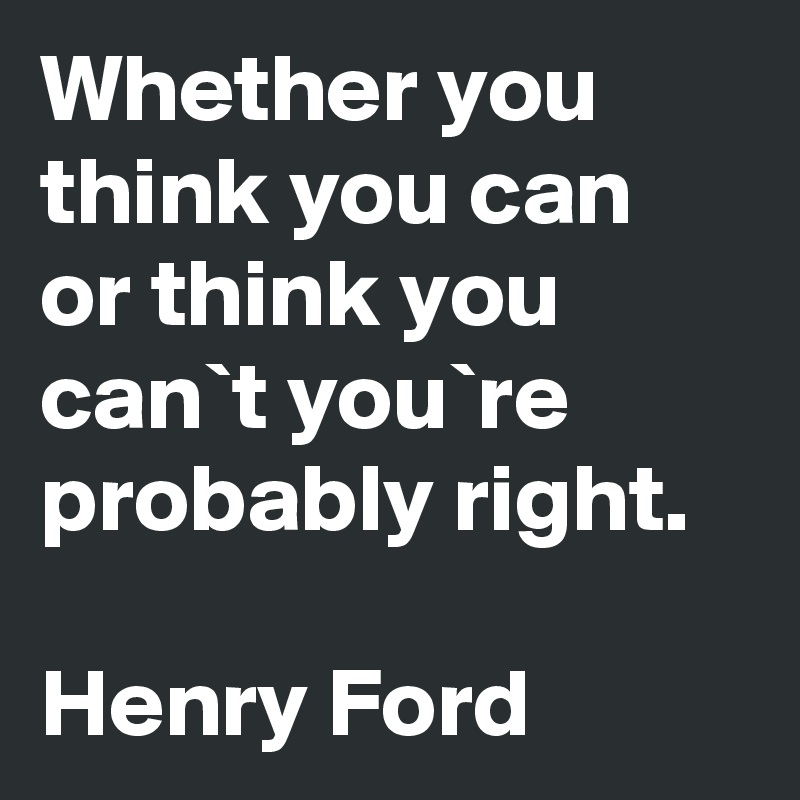 Whether you think you can or think you can`t you`re probably right.

Henry Ford
