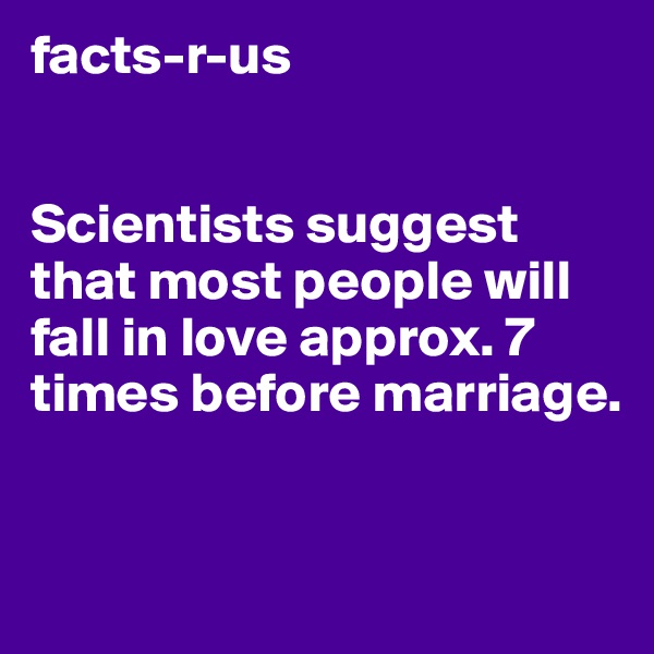 facts-r-us


Scientists suggest that most people will fall in love approx. 7 times before marriage.
 

