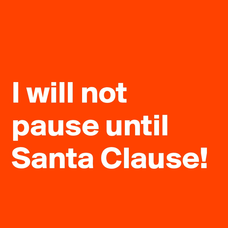

I will not pause until Santa Clause!
