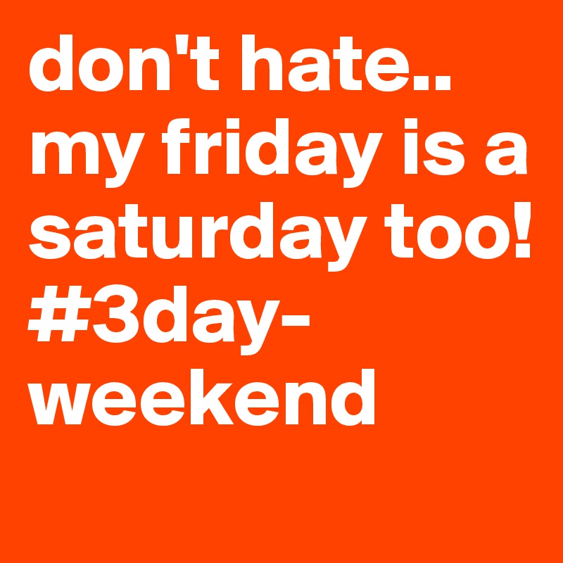 don't hate.. my friday is a saturday too! 
#3day-weekend