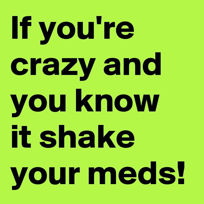 If you're crazy and you know it shake your meds!