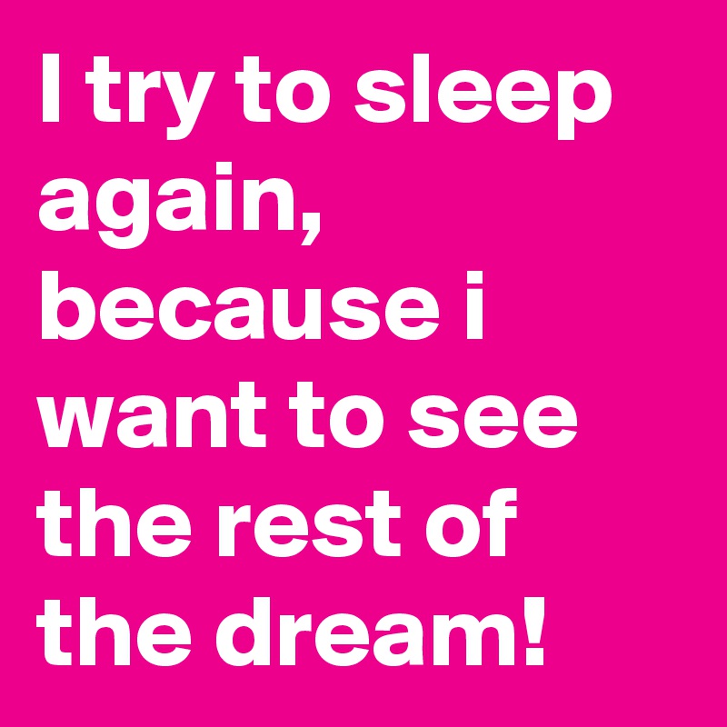 I try to sleep again, because i want to see the rest of the dream!