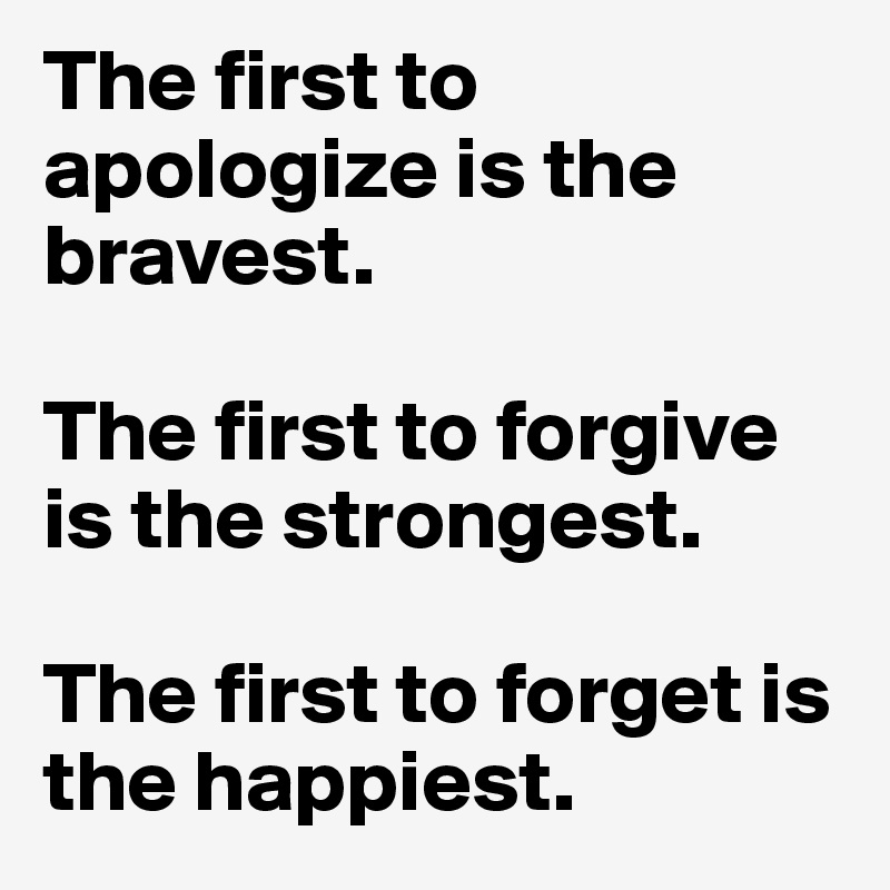 The first to apologize is the bravest.

The first to forgive is the strongest. 

The first to forget is the happiest.
