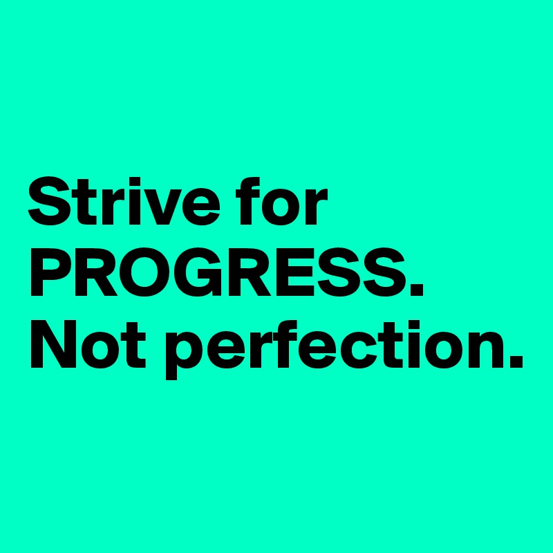 

Strive for
PROGRESS.
Not perfection.
