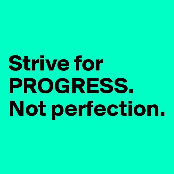 

Strive for
PROGRESS.
Not perfection.
