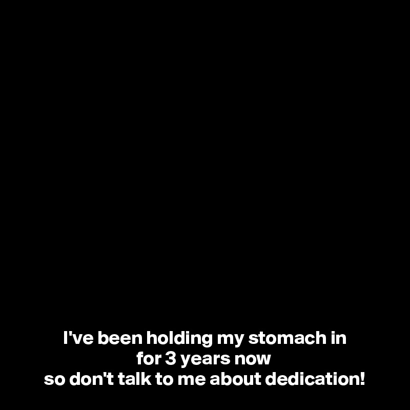 














           I've been holding my stomach in 
                              for 3 years now 
      so don't talk to me about dedication!