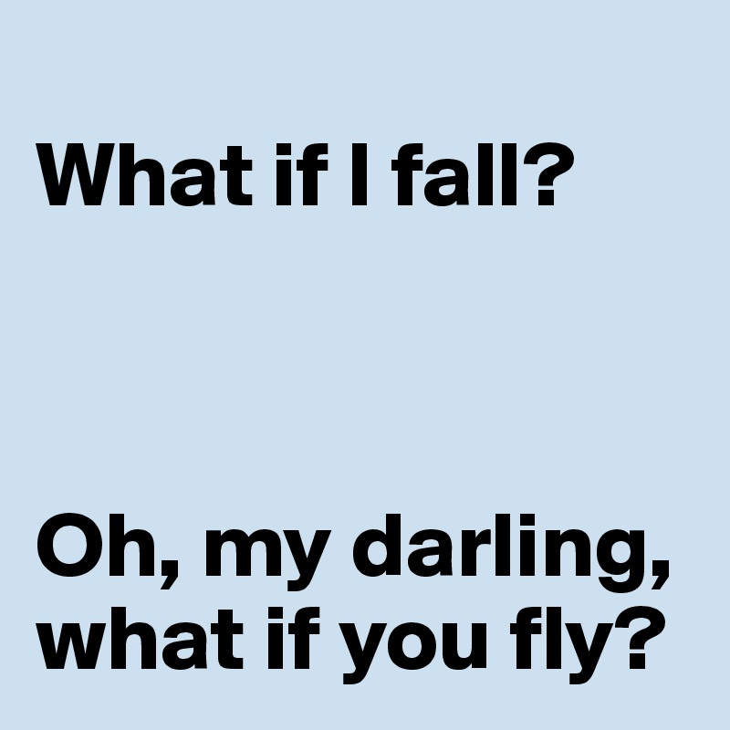 
What if I fall?



Oh, my darling, what if you fly?