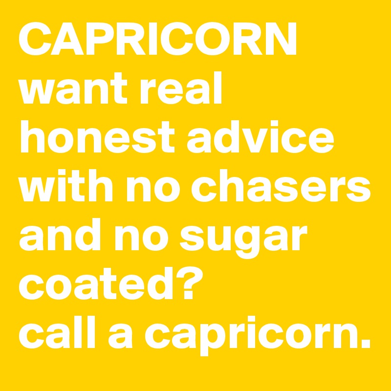CAPRICORN
want real honest advice with no chasers and no sugar coated?
call a capricorn.