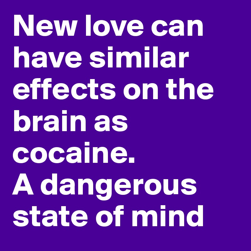 New love can have similar effects on the brain as cocaine. 
A dangerous state of mind 