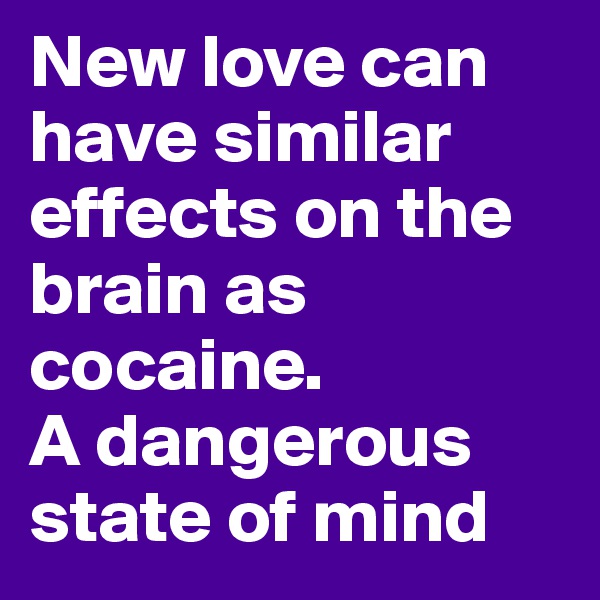 New love can have similar effects on the brain as cocaine. 
A dangerous state of mind 