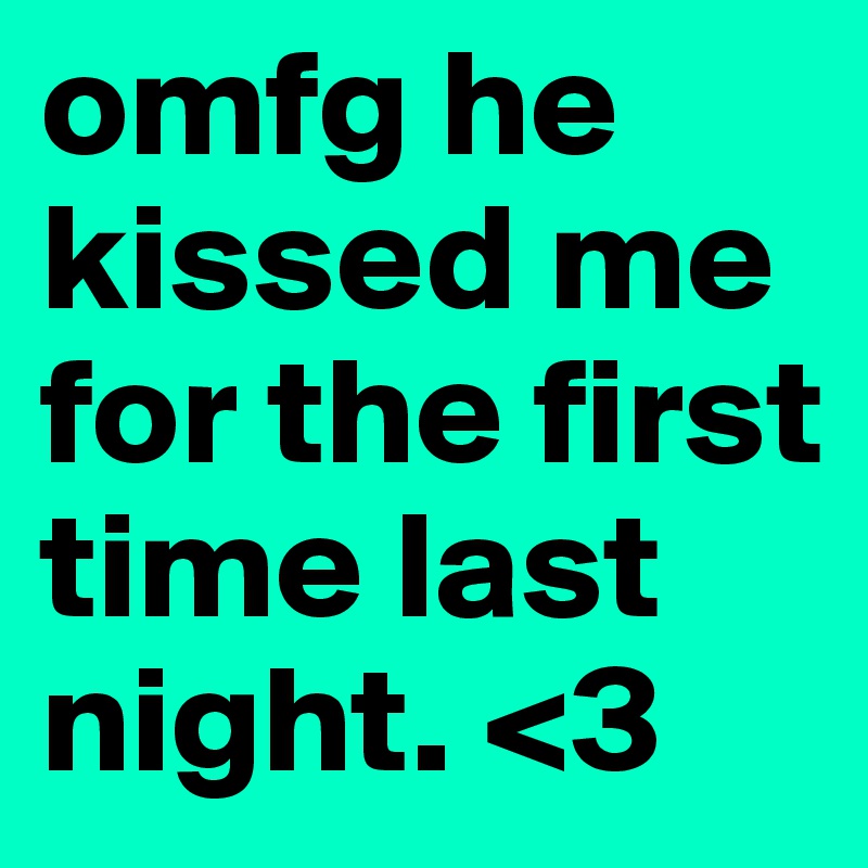 omfg he kissed me for the first time last night. <3