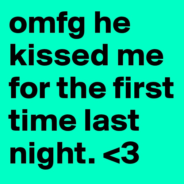 omfg he kissed me for the first time last night. <3
