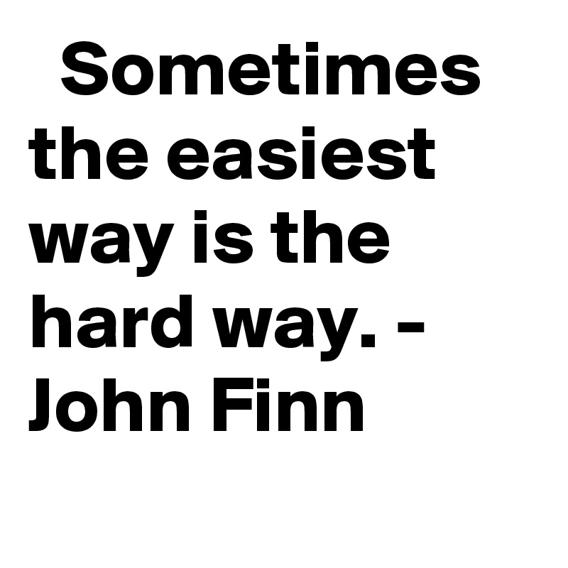   Sometimes the easiest way is the hard way. - John Finn
