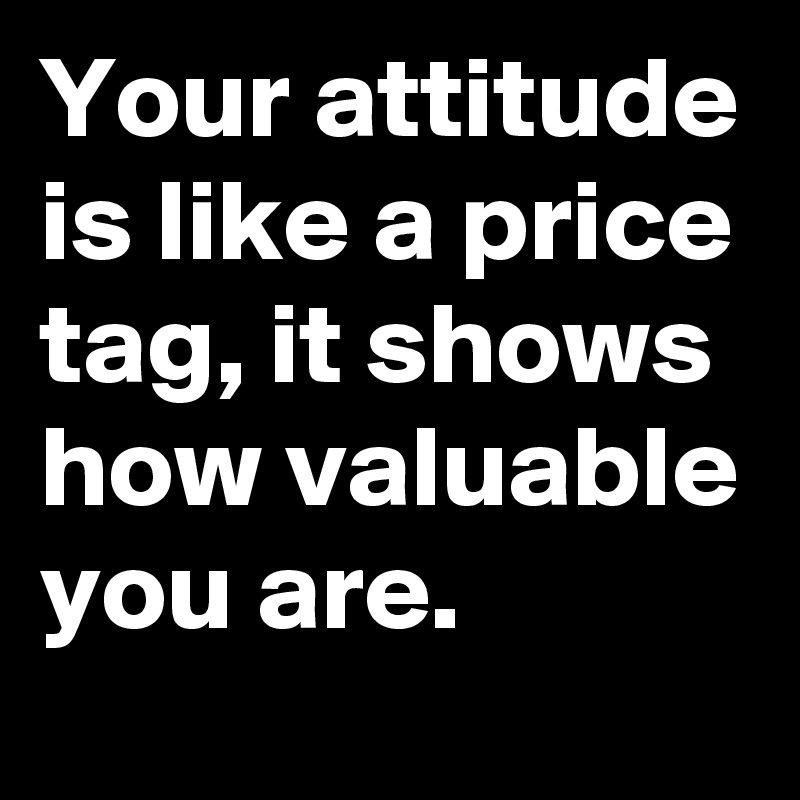 Your attitude is like a price tag, it shows how valuable you are ...