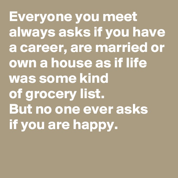 Everyone you meet always asks if you have a career, are married or own a house as if life was some kind 
of grocery list.
But no one ever asks 
if you are happy.

