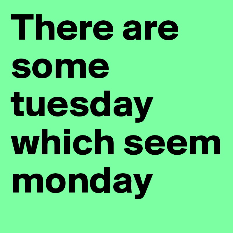 There are some tuesday which seem monday