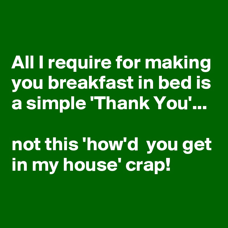 

All I require for making you breakfast in bed is a simple 'Thank You'...

not this 'how'd  you get in my house' crap!
