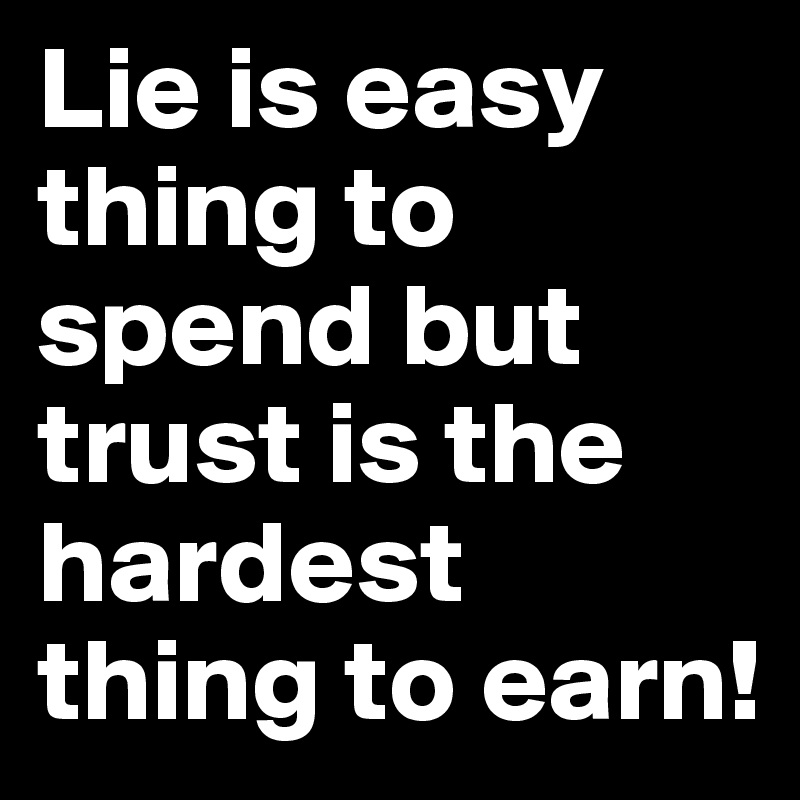 Lie is easy thing to spend but trust is the hardest thing to earn!