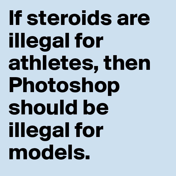 If steroids are illegal for athletes, then Photoshop should be illegal for models. 