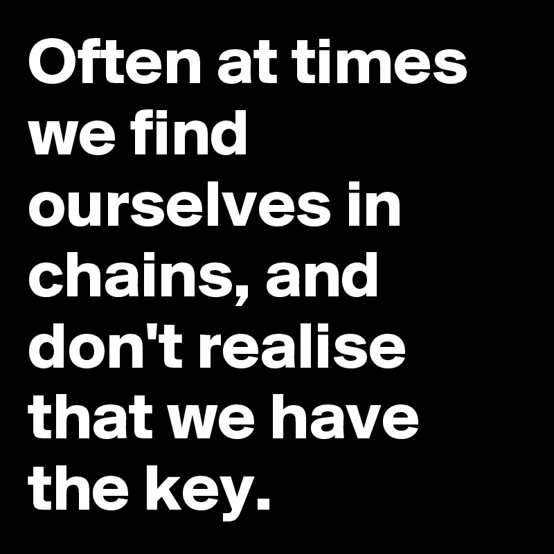 Often at times we find ourselves in chains, and don't realise that we have the key.