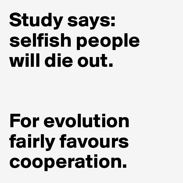 Study says: 
selfish people 
will die out. 


For evolution 
fairly favours
cooperation. 