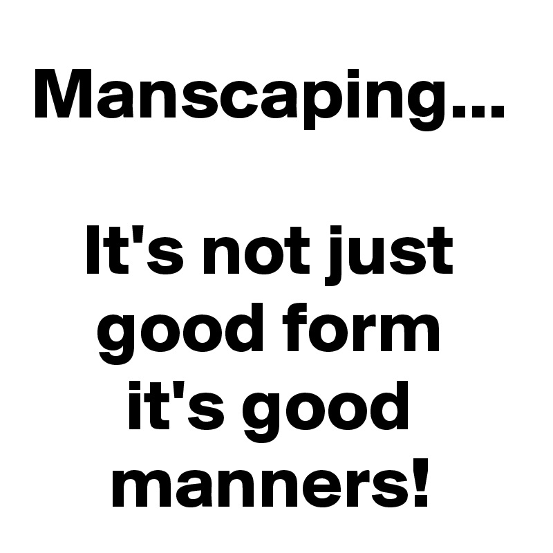 Manscaping...

It's not just good form
it's good manners!