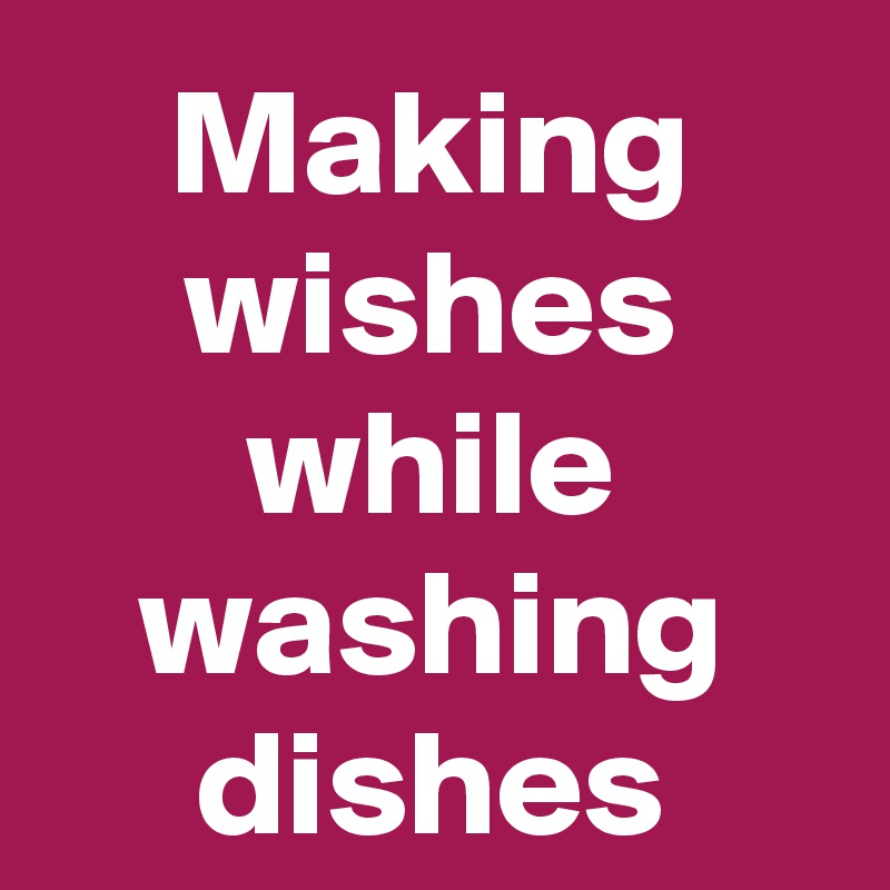 Making wishes while washing dishes