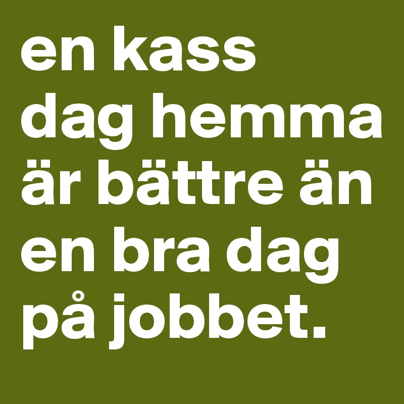 en kass dag hemma är bättre än en bra dag på jobbet.