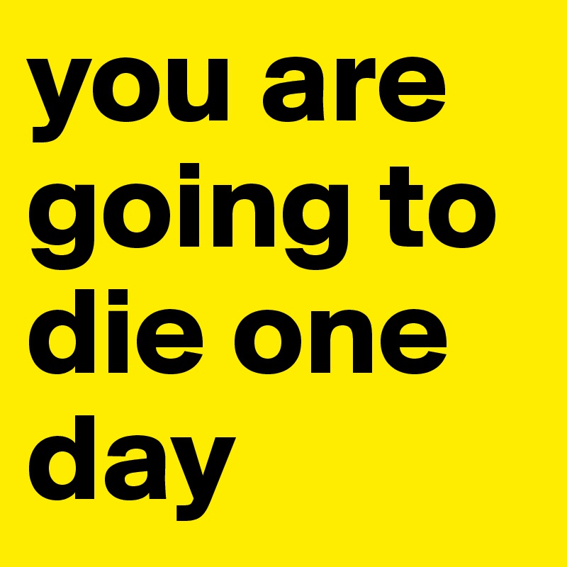 you are going to die one day