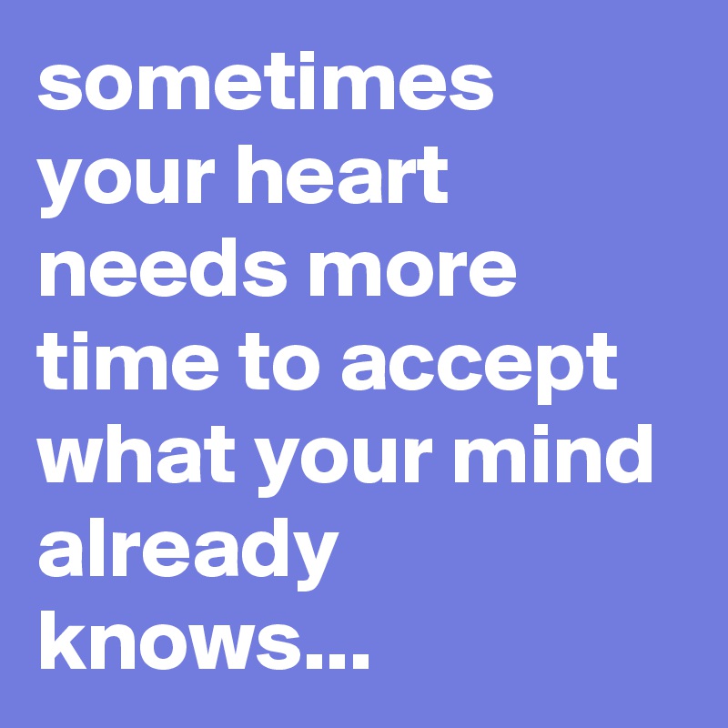 sometimes your heart needs more time to accept what your mind already knows...