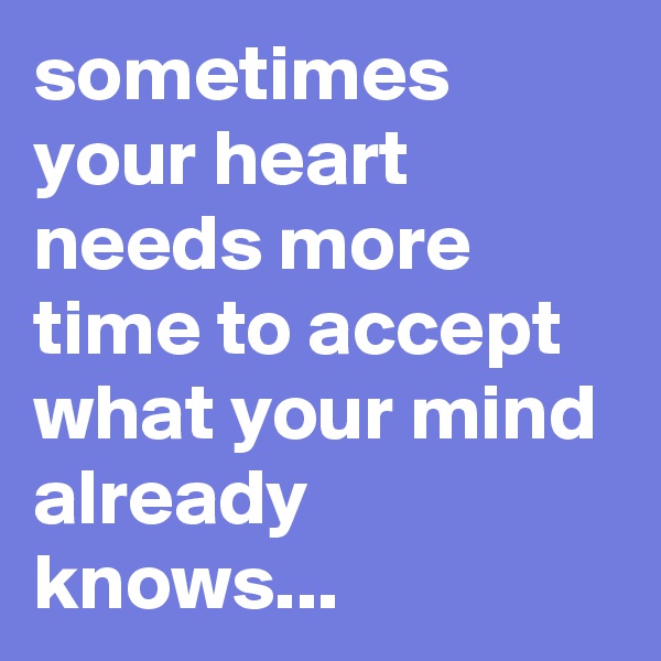 sometimes your heart needs more time to accept what your mind already knows...
