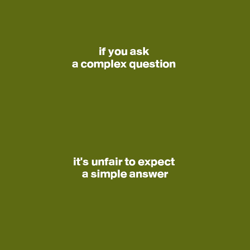 

if you ask
a complex question







it's unfair to expect
 a simple answer




