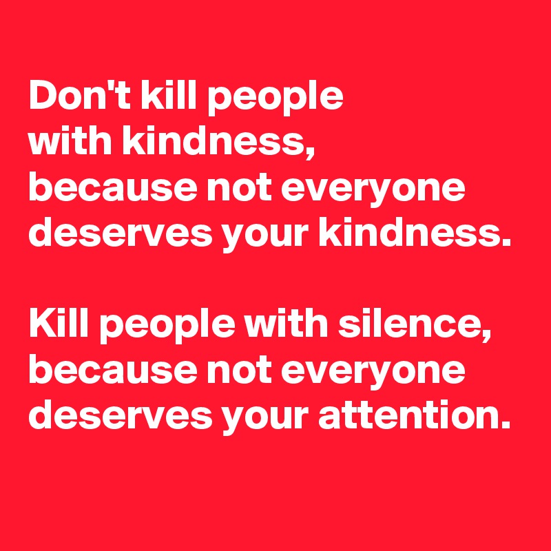 
Don't kill people 
with kindness,
because not everyone 
deserves your kindness.

Kill people with silence,
because not everyone 
deserves your attention.