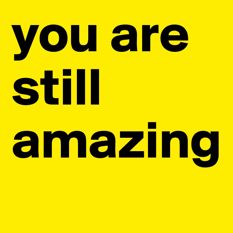 you are still amazing