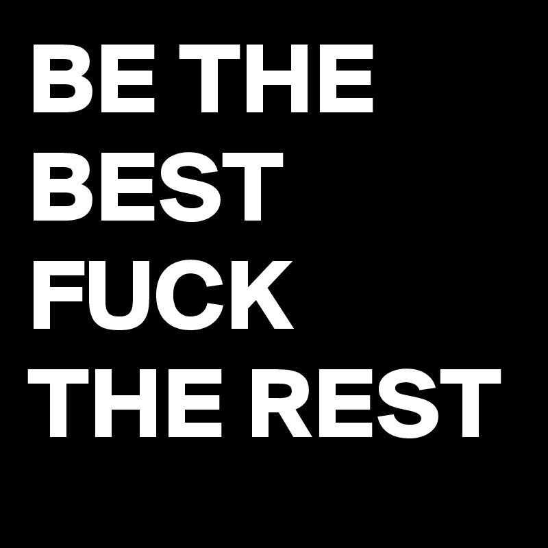 BE THE BEST FUCK THE REST 
